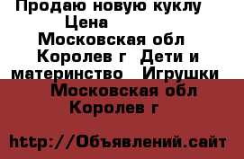 Продаю новую куклу. › Цена ­ 1 600 - Московская обл., Королев г. Дети и материнство » Игрушки   . Московская обл.,Королев г.